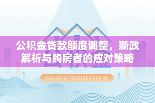 铁锋公积金贷款额度调整，新政解析与购房者的应对策略
