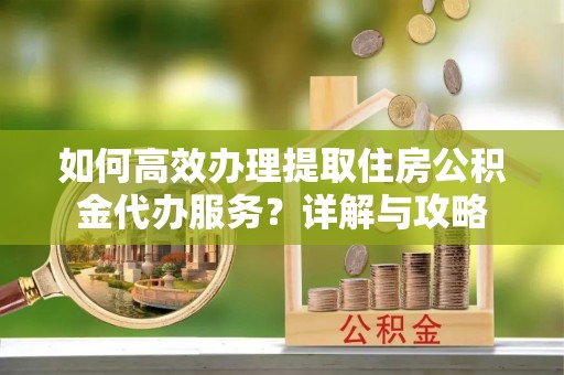 铁锋如何高效办理提取住房公积金代办服务？详解与攻略
