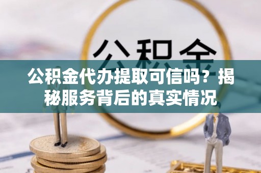 铁锋公积金代办提取可信吗？揭秘服务背后的真实情况