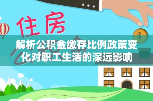 铁锋解析公积金缴存比例政策变化对职工生活的深远影响