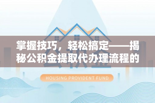 铁锋掌握技巧，轻松搞定——揭秘公积金提取代办理流程的关键步骤