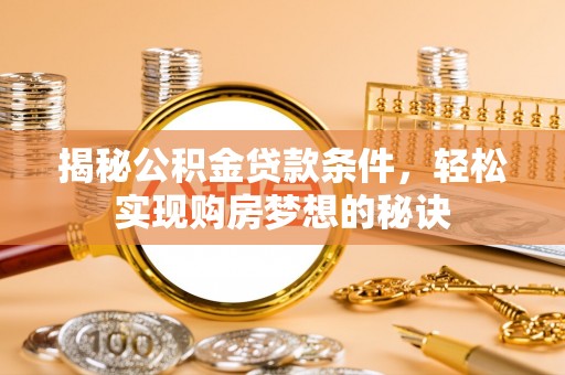 铁锋揭秘公积金贷款条件，轻松实现购房梦想的秘诀