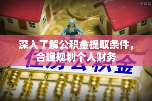铁锋深入了解公积金提取条件，合理规划个人财务