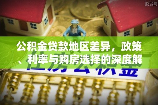 铁锋公积金贷款地区差异，政策、利率与购房选择的深度解析