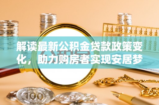 铁锋解读最新公积金贷款政策变化，助力购房者实现安居梦想