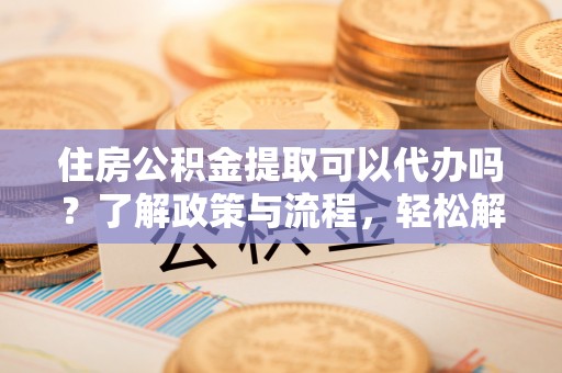 铁锋住房公积金提取可以代办吗？了解政策与流程，轻松解决疑惑
