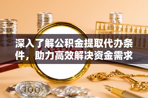 铁锋深入了解公积金提取代办条件，助力高效解决资金需求