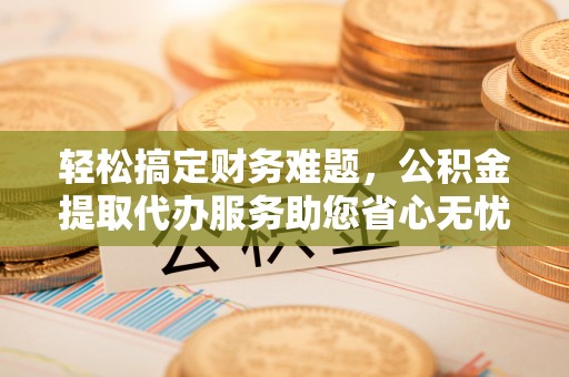 铁锋轻松搞定财务难题，公积金提取代办服务助您省心无忧