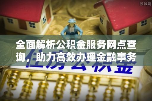 铁锋全面解析公积金服务网点查询，助力高效办理金融事务