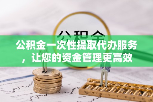 铁锋公积金一次性提取代办服务，让您的资金管理更高效