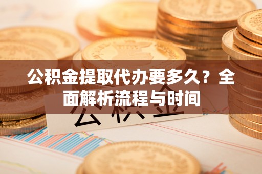铁锋公积金提取代办要多久？全面解析流程与时间