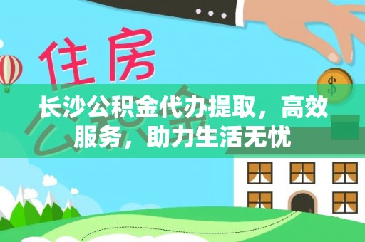铁锋长沙公积金代办提取，高效服务，助力生活无忧