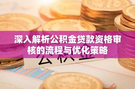 铁锋深入解析公积金贷款资格审核的流程与优化策略
