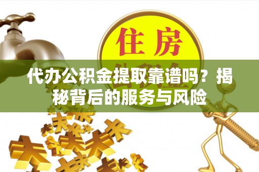 铁锋代办公积金提取靠谱吗？揭秘背后的服务与风险