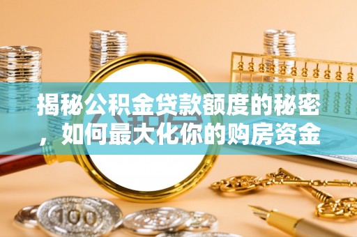 铁锋揭秘公积金贷款额度的秘密，如何最大化你的购房资金