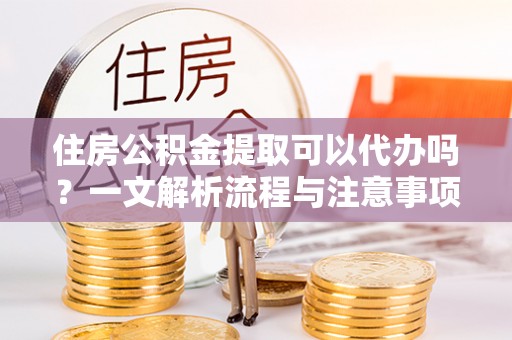 铁锋住房公积金提取可以代办吗？一文解析流程与注意事项