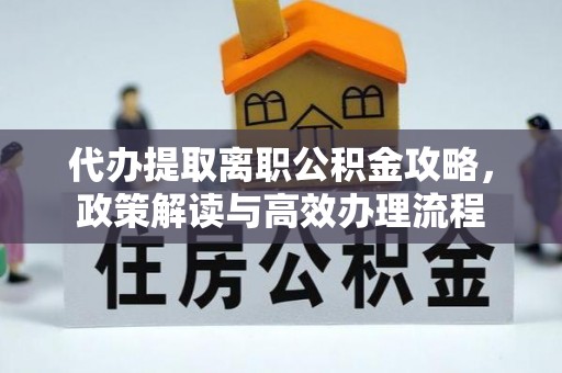 铁锋代办提取离职公积金攻略，政策解读与高效办理流程