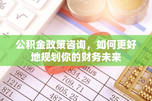铁锋公积金政策咨询，如何更好地规划你的财务未来