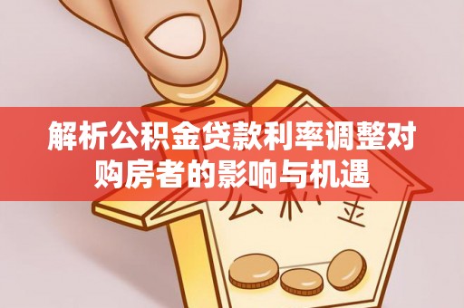 铁锋解析公积金贷款利率调整对购房者的影响与机遇