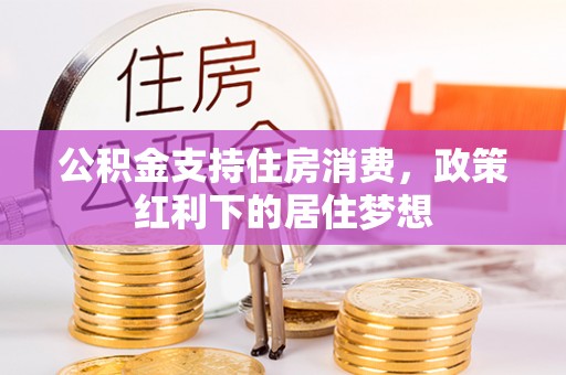 铁锋公积金支持住房消费，政策红利下的居住梦想
