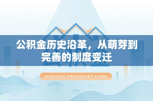 铁锋公积金历史沿革，从萌芽到完善的制度变迁
