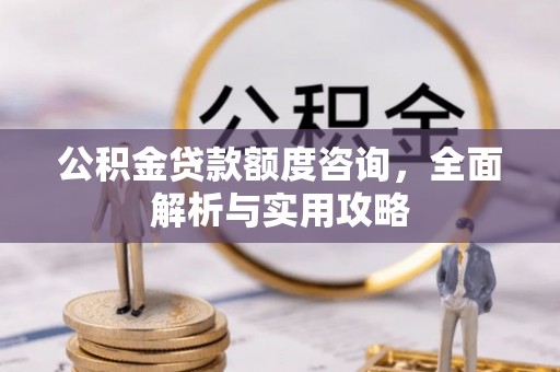 铁锋公积金贷款额度咨询，全面解析与实用攻略