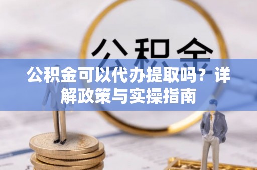 铁锋公积金可以代办提取吗？详解政策与实操指南