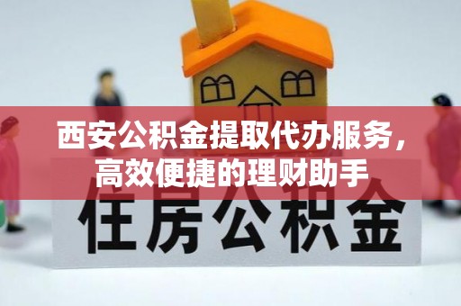 铁锋西安公积金提取代办服务，高效便捷的理财助手