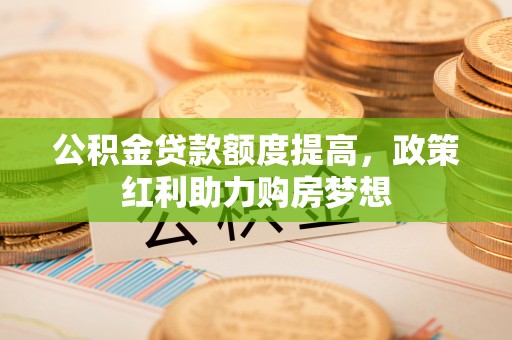 铁锋公积金贷款额度提高，政策红利助力购房梦想