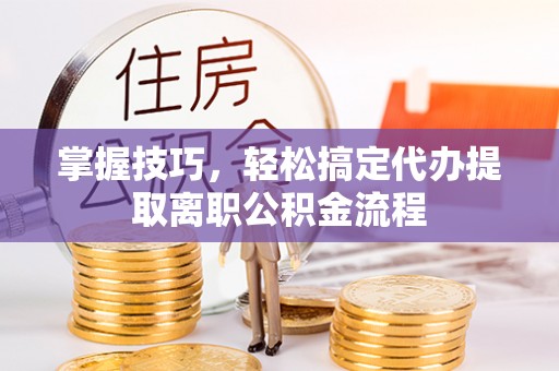 铁锋掌握技巧，轻松搞定代办提取离职公积金流程