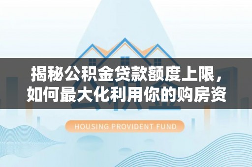 铁锋揭秘公积金贷款额度上限，如何最大化利用你的购房资金？