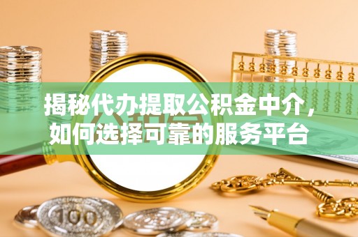 铁锋揭秘代办提取公积金中介，如何选择可靠的服务平台