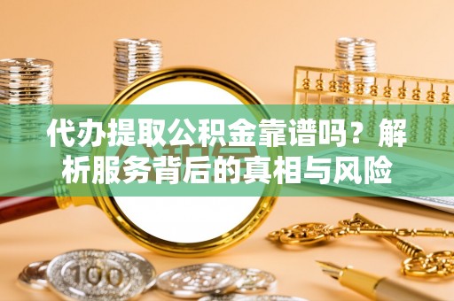 铁锋代办提取公积金靠谱吗？解析服务背后的真相与风险
