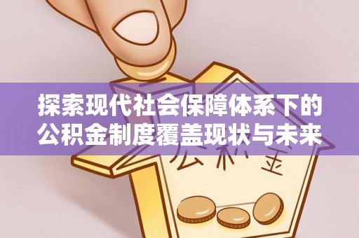 铁锋探索现代社会保障体系下的公积金制度覆盖现状与未来发展