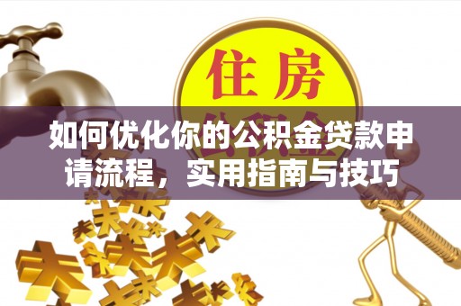 铁锋如何优化你的公积金贷款申请流程，实用指南与技巧