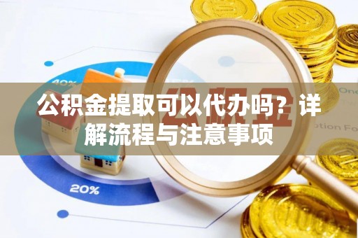 铁锋公积金提取可以代办吗？详解流程与注意事项