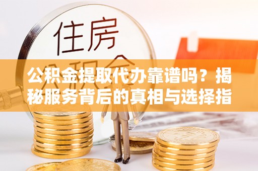 铁锋公积金提取代办靠谱吗？揭秘服务背后的真相与选择指南