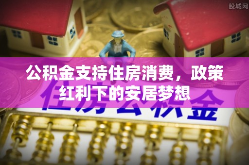 铁锋公积金支持住房消费，政策红利下的安居梦想