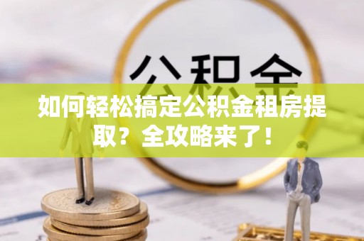 铁锋如何轻松搞定公积金租房提取？全攻略来了！