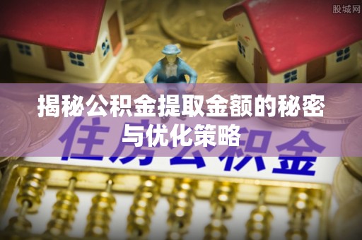 铁锋揭秘公积金提取金额的秘密与优化策略