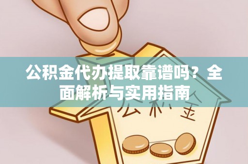 铁锋公积金代办提取靠谱吗？全面解析与实用指南