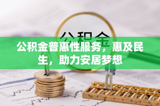 铁锋公积金普惠性服务，惠及民生，助力安居梦想