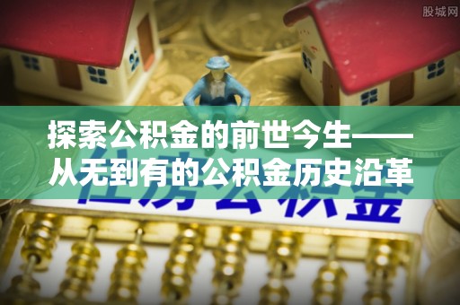 铁锋探索公积金的前世今生——从无到有的公积金历史沿革