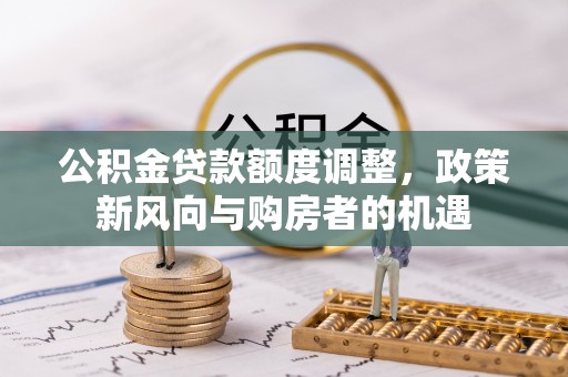 铁锋公积金贷款额度调整，政策新风向与购房者的机遇