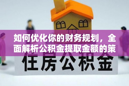 铁锋如何优化你的财务规划，全面解析公积金提取金额的策略与技巧