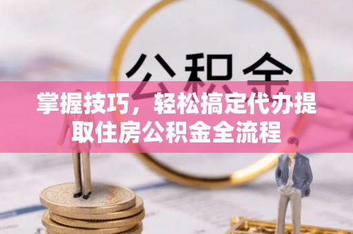 铁锋掌握技巧，轻松搞定代办提取住房公积金全流程