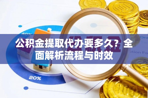 铁锋公积金提取代办要多久？全面解析流程与时效