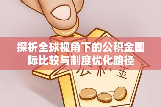 铁锋探析全球视角下的公积金国际比较与制度优化路径