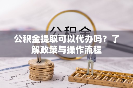 铁锋公积金提取可以代办吗？了解政策与操作流程
