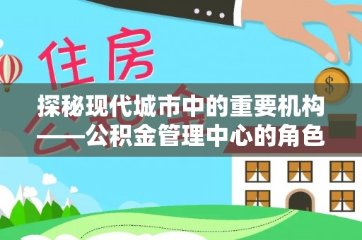 铁锋探秘现代城市中的重要机构——公积金管理中心的角色与使命